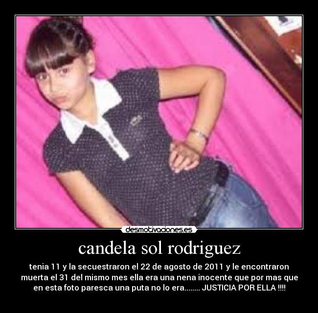 candela sol rodriguez - tenia 11 y la secuestraron el 22 de agosto de 2011 y le encontraron
muerta el 31 del mismo mes ella era una nena inocente que por mas que
en esta foto paresca una puta no lo era........ JUSTICIA POR ELLA !!!!