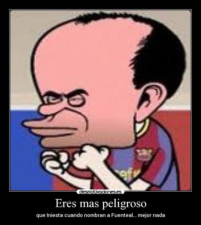 Eres mas peligroso - que Iniesta cuando nombran a Fuenteal... mejor nada