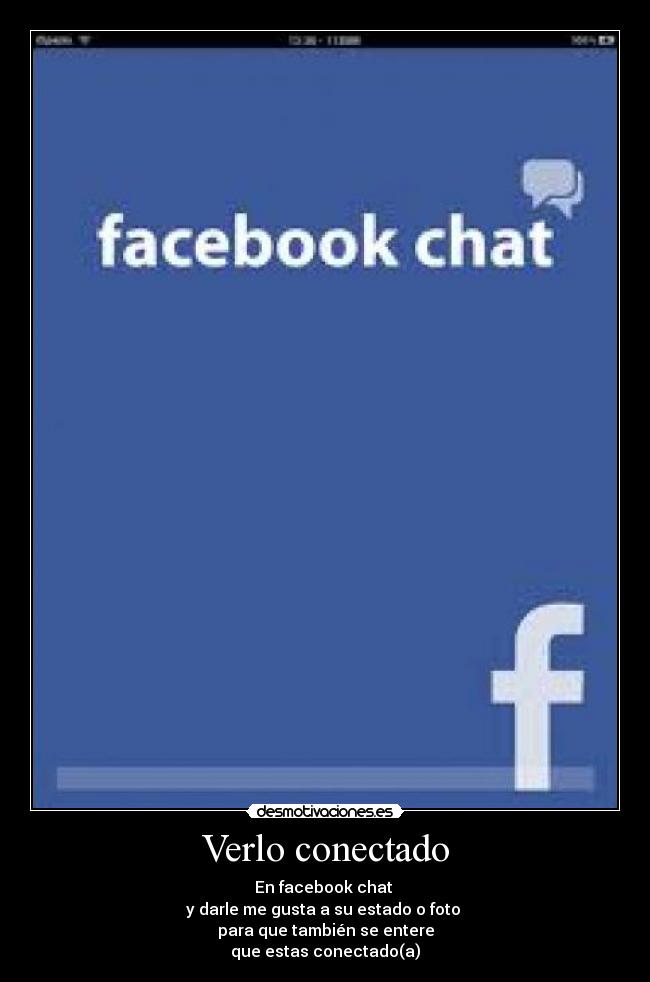 Verlo conectado - En facebook chat 
y darle me gusta a su estado o foto 
para que también se entere
que estas conectado(a)