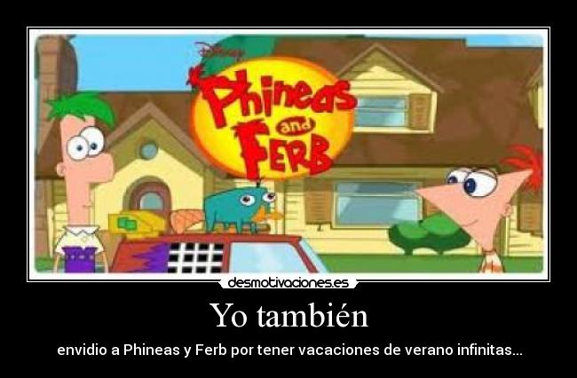 Yo también - envidio a Phineas y Ferb por tener vacaciones de verano infinitas...