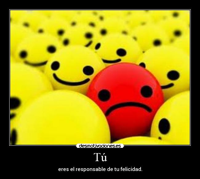 Tú - eres el responsable de tu felicidad.