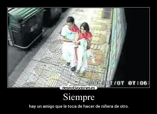 Siempre - hay un amigo que le toca de hacer de niñera de otro.