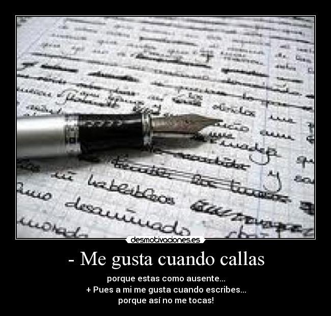 - Me gusta cuando callas - porque estas como ausente...
+ Pues a mi me gusta cuando escribes...
porque así no me tocas!