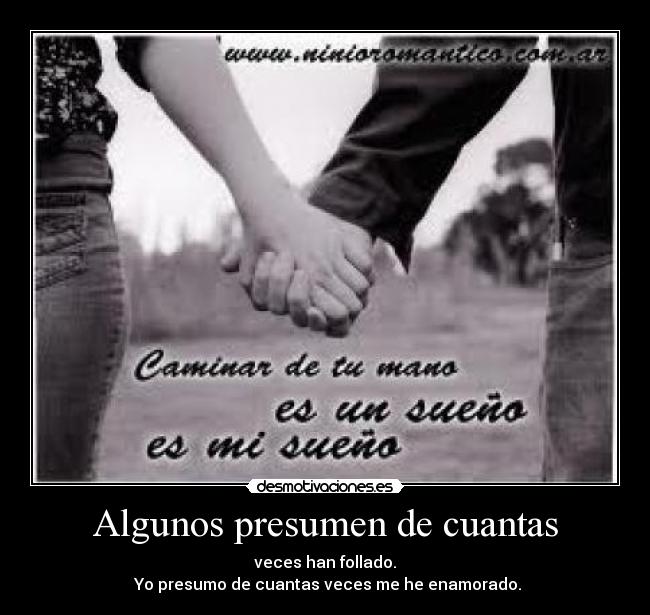 Algunos presumen de cuantas - veces han follado.
Yo presumo de cuantas veces me he enamorado.