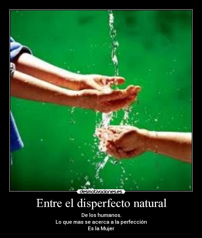 Entre el disperfecto natural - De los humanos.
Lo que mas se acerca a la perfección
Es la Mujer