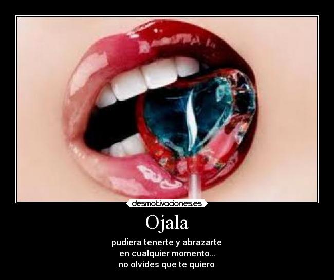 Ojala - pudiera tenerte y abrazarte
en cualquier momento...
no olvides que te quiero