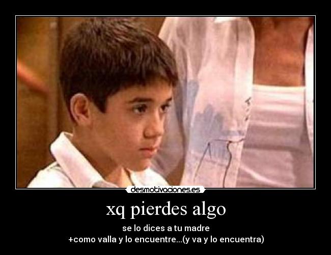 xq pierdes algo - se lo dices a tu madre
+como valla y lo encuentre...(y va y lo encuentra)