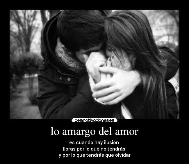 lo amargo del amor - es cuando hay ilusión 
lloras por lo que no tendrás 
y por lo que tendrás que olvidar