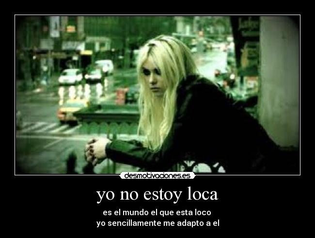 yo no estoy loca - es el mundo el que esta loco 
yo sencillamente me adapto a el