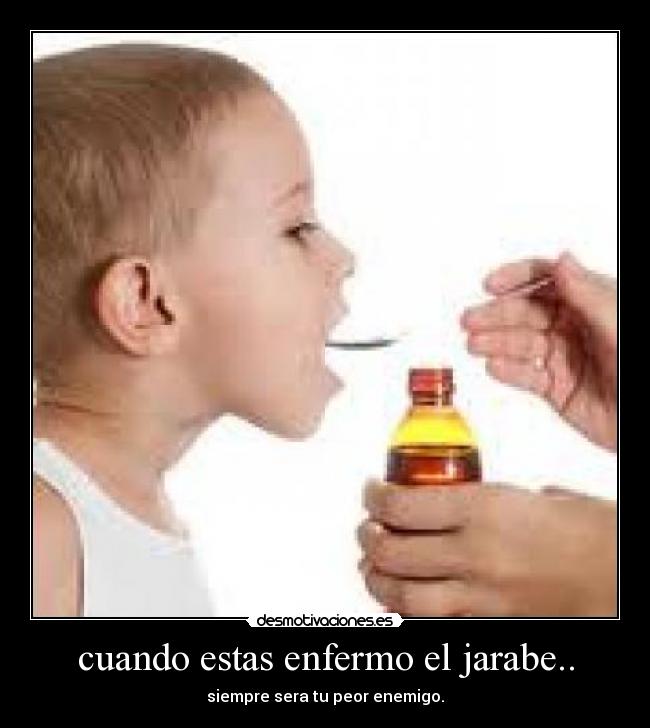 cuando estas enfermo el jarabe.. - siempre sera tu peor enemigo.