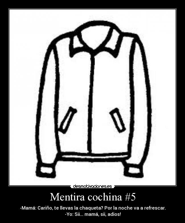 Mentira cochina #5 - -Mamá: Cariño, te llevas la chaqueta? Por la noche va a refrescar.
-Yo: Sii... mamá, sii, adios!