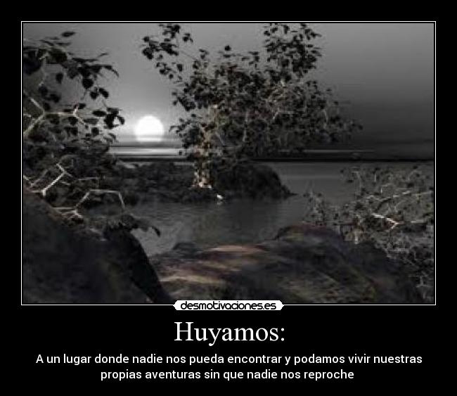 Huyamos: - A un lugar donde nadie nos pueda encontrar y podamos vivir nuestras
propias aventuras sin que nadie nos reproche 