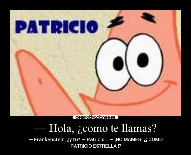— Hola, ¿como te llamas? - — Frankenstein, ¿y tu? — Patricio... — ¡NO MAMES! ¿¡ COMO
PATRICIO ESTRELLA !?