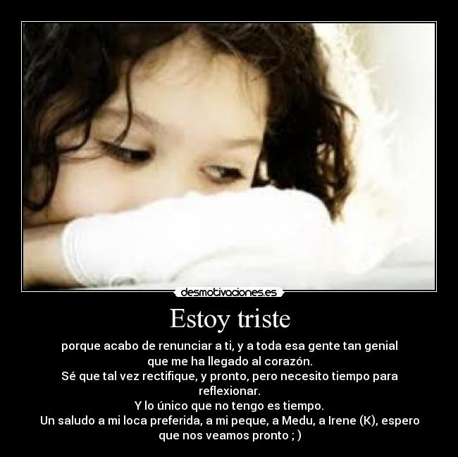 Estoy triste - porque acabo de renunciar a ti, y a toda esa gente tan genial
que me ha llegado al corazón.
Sé que tal vez rectifique, y pronto, pero necesito tiempo para
reflexionar.
Y lo único que no tengo es tiempo.
Un saludo a mi loca preferida, a mi peque, a Medu, a Irene (K), espero
que nos veamos pronto ; )