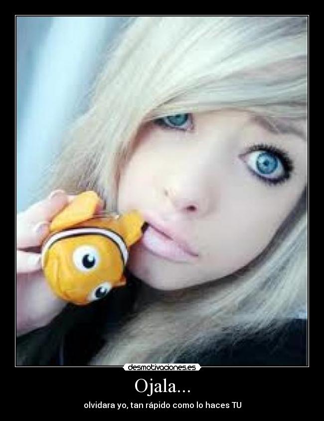 Ojala... - olvidara yo, tan rápido como lo haces TU