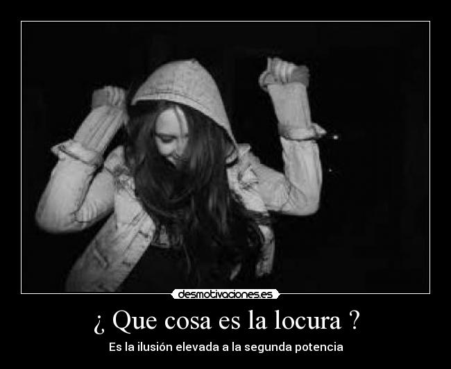 ¿ Que cosa es la locura ? - Es la ilusión elevada a la segunda potencia