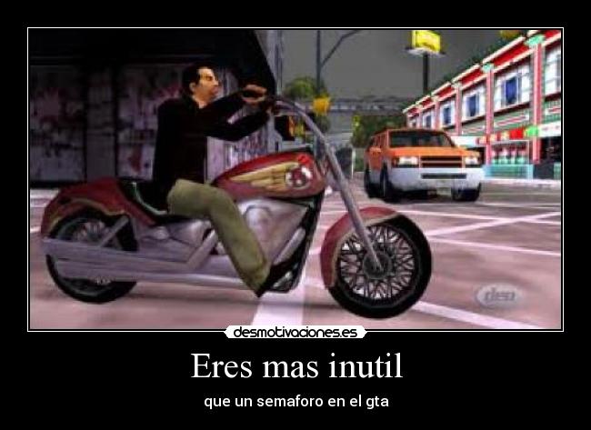 Eres mas inutil -