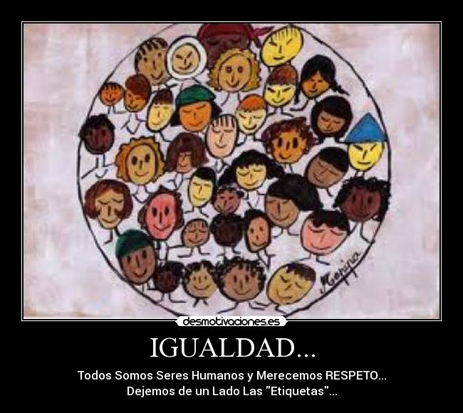 IGUALDAD... - Todos Somos Seres Humanos y Merecemos RESPETO...
Dejemos de un Lado Las Etiquetas...