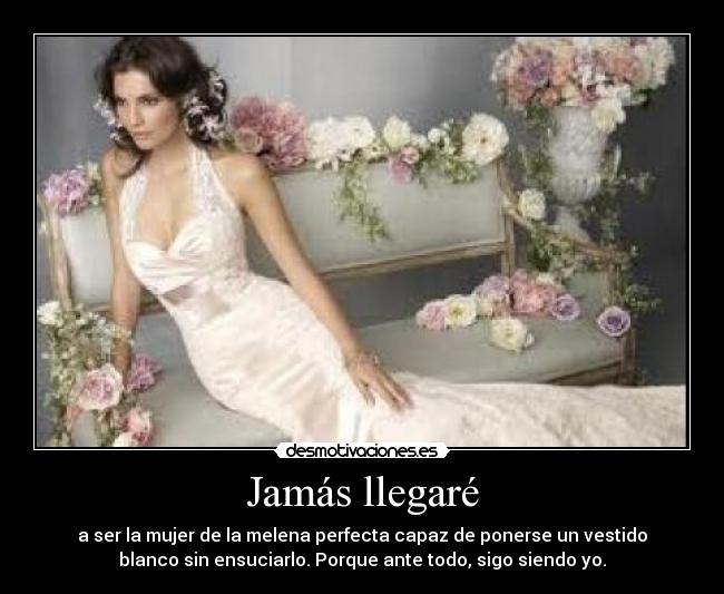 Jamás llegaré - a ser la mujer de la melena perfecta capaz de ponerse un vestido
blanco sin ensuciarlo. Porque ante todo, sigo siendo yo.