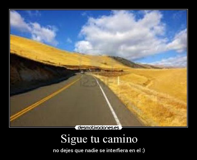 Sigue tu camino - no dejes que nadie se interfiera en el :)