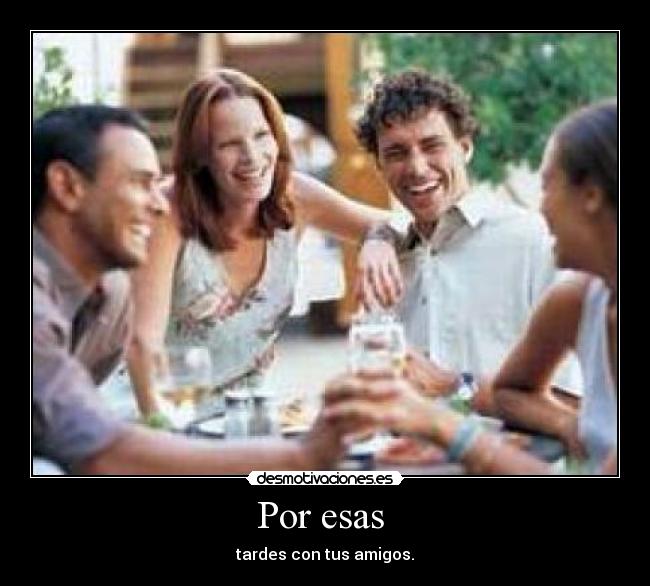 Por esas  - tardes con tus amigos.