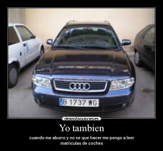 Yo tambien - cuando me aburro y no se que hacer me pongo a leer
matriculas de coches