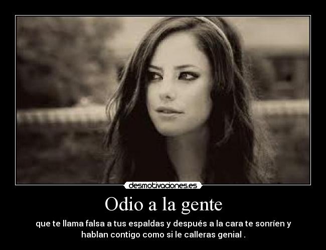 Odio a la gente - que te llama falsa a tus espaldas y después a la cara te sonríen y
hablan contigo como si le calleras genial .