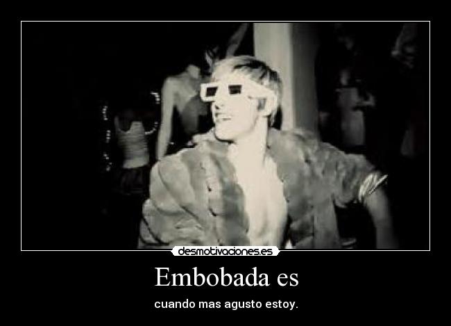 Embobada es - cuando mas agusto estoy.