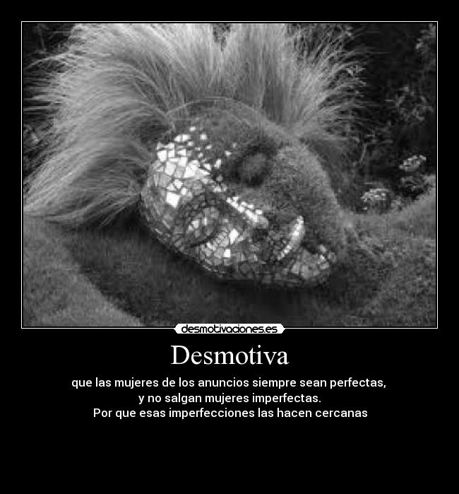 Desmotiva - que las mujeres de los anuncios siempre sean perfectas, 
y no salgan mujeres imperfectas.
Por que esas imperfecciones las hacen cercanas




