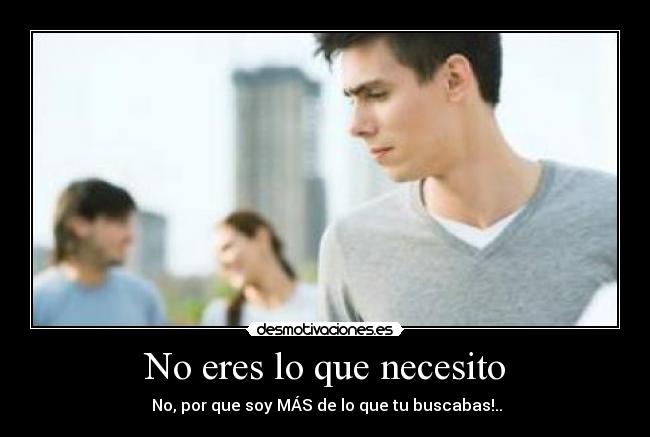No eres lo que necesito - No, por que soy MÁS de lo que tu buscabas!..