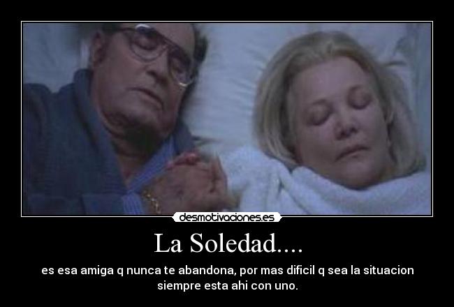La Soledad.... - es esa amiga q nunca te abandona, por mas dificil q sea la situacion
siempre esta ahi con uno.
