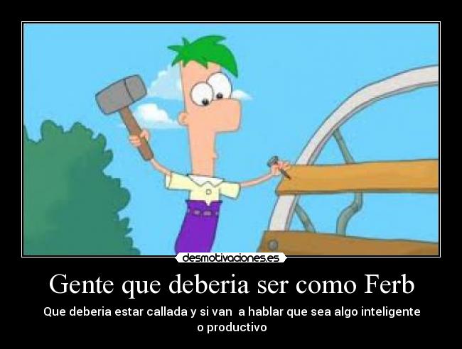 Gente que deberia ser como Ferb -
