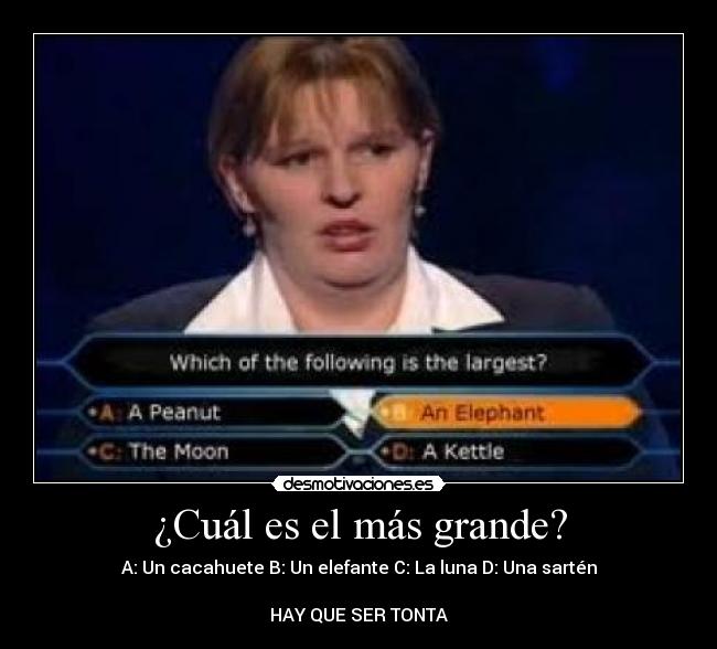 ¿Cuál es el más grande? - A: Un cacahuete B: Un elefante C: La luna D: Una sartén
HAY QUE SER TONTA