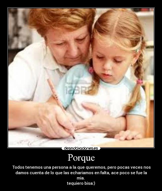 Porque - Todos tenemos una persona a la que queremos, pero pocas veces nos
damos cuenta de lo que las echariamos en falta, ace poco se fue la
mia.
tequiero bisa:)