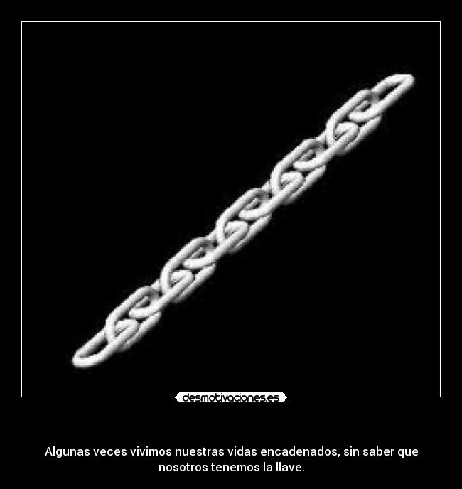 - Algunas veces vivimos nuestras vidas encadenados, sin saber que
nosotros tenemos la llave.
