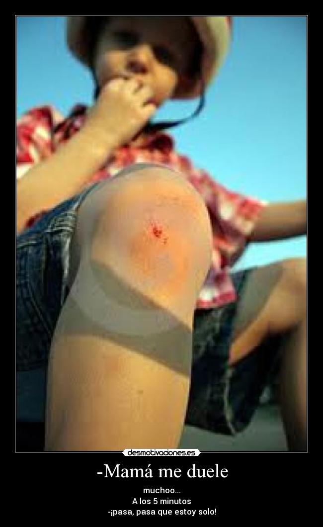 -Mamá me duele - muchoo...
A los 5 minutos
-¡pasa, pasa que estoy solo!