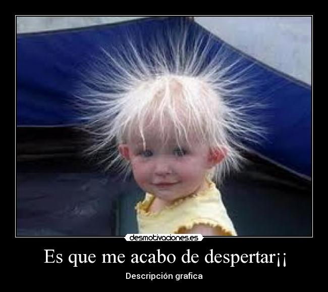 Es que me acabo de despertar¡¡ -