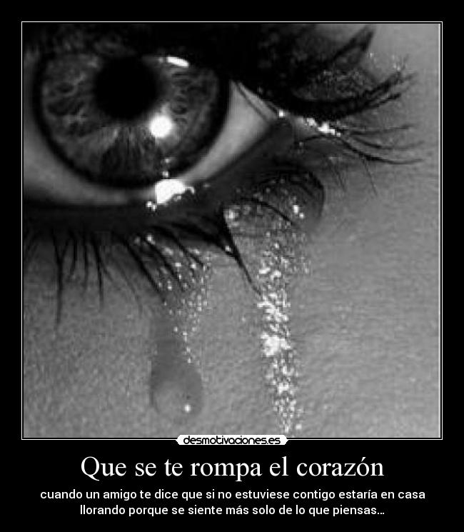 Que se te rompa el corazón - cuando un amigo te dice que si no estuviese contigo estaría en casa
llorando porque se siente más solo de lo que piensas…