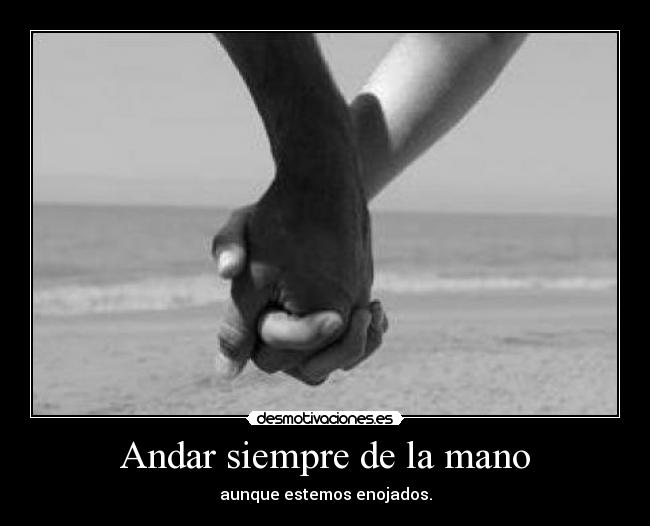 Andar siempre de la mano - aunque estemos enojados.