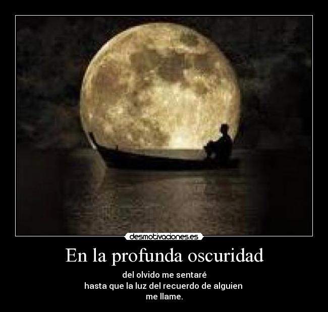 En la profunda oscuridad - del olvido me sentaré
hasta que la luz del recuerdo de alguien 
me llame.
