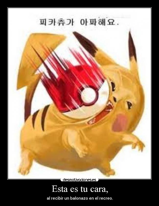 Esta es tu cara, - al recibir un balonazo en el recreo.