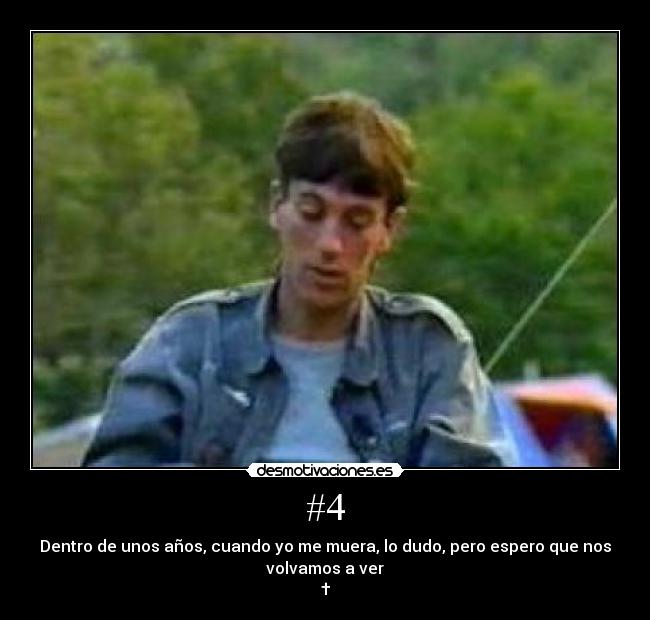#4 - Dentro de unos años, cuando yo me muera, lo dudo, pero espero que nos
volvamos a ver
†
