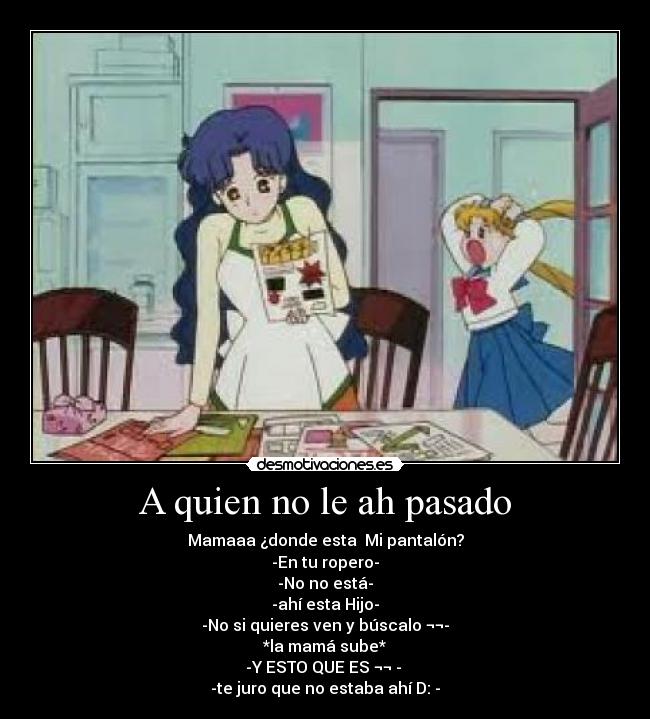 A quien no le ah pasado - Mamaaa ¿donde esta  Mi pantalón?
-En tu ropero-
-No no está-
-ahí esta Hijo-
-No si quieres ven y búscalo ¬¬-
*la mamá sube*
-Y ESTO QUE ES ¬¬ - 
-te juro que no estaba ahí D: -