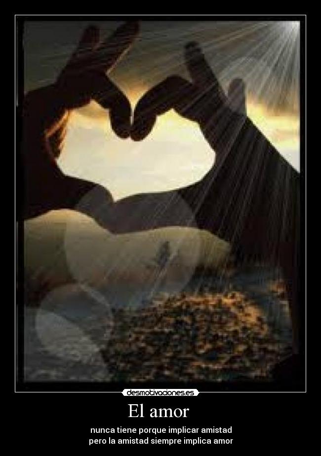 El amor - nunca tiene porque implicar amistad
pero la amistad siempre implica amor