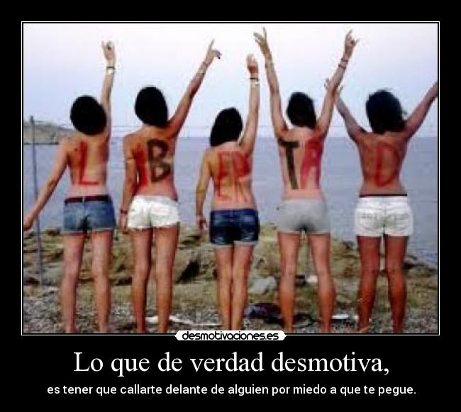 Lo que de verdad desmotiva, - es tener que callarte delante de alguien por miedo a que te pegue.