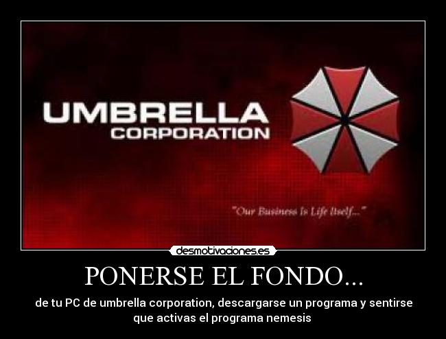 PONERSE EL FONDO... - de tu PC de umbrella corporation, descargarse un programa y sentirse
que activas el programa nemesis