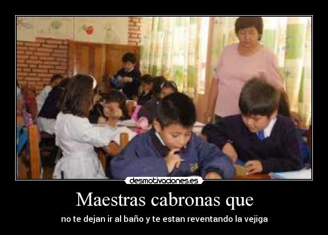 Maestras cabronas que - no te dejan ir al baño y te estan reventando la vejiga
