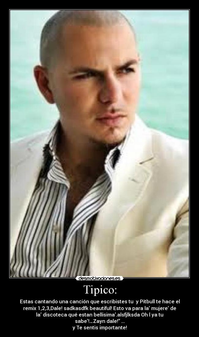 Tipico: - Estas cantando una canción que escribistes tu y Pitbull te hace el
remix 1,2,3,Dale! sadkasdfk beautiful! Esto va para la’ mujere’ de
la’ discoteca qué estan bellisima’.alsfjlksda Oh l ya tu
sabe’!…Zayn dale!” ...
y Te sentis importante!