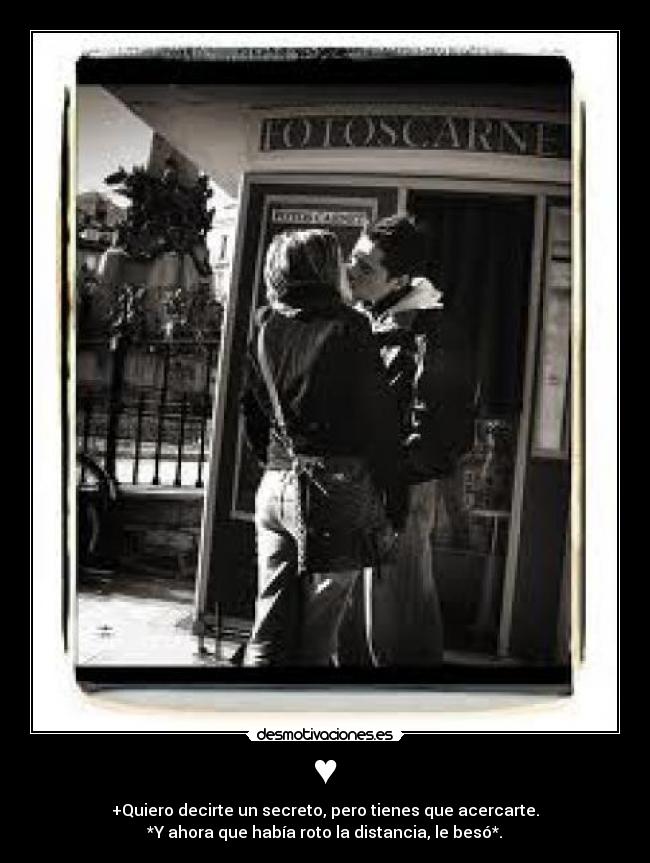 ♥ - +Quiero decirte un secreto, pero tienes que acercarte.
*Y ahora que había roto la distancia, le besó*.