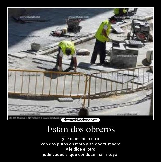 Están dos obreros - y le dice uno a otro
van dos putas en moto y se cae tu madre
y le dice el otro
joder, pues si que conduce mal la tuya.